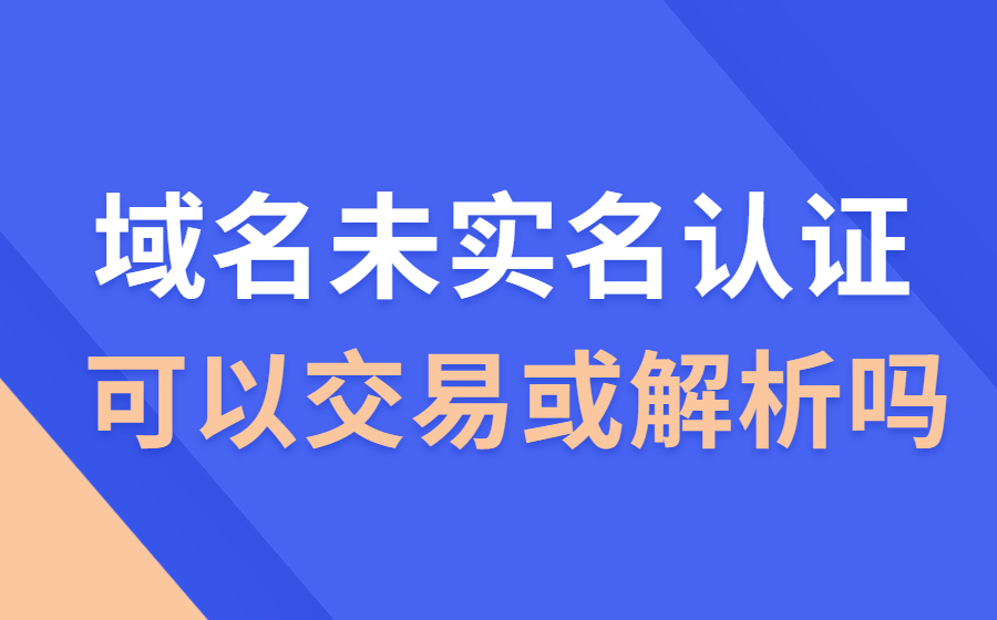 未实名认证的域名可以解析或交易吗？