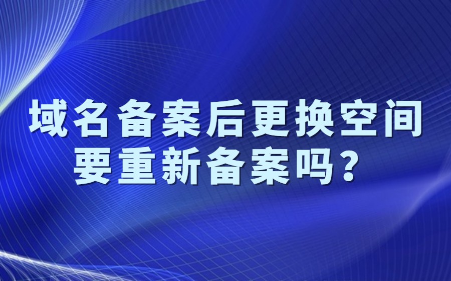 域名备案后更换空间要重新备案吗？