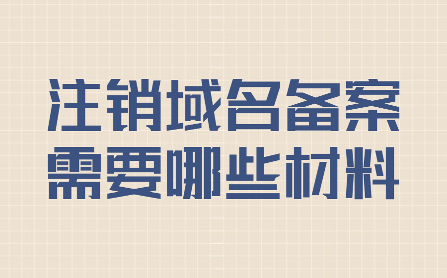 注销域名备案需要哪些材料？