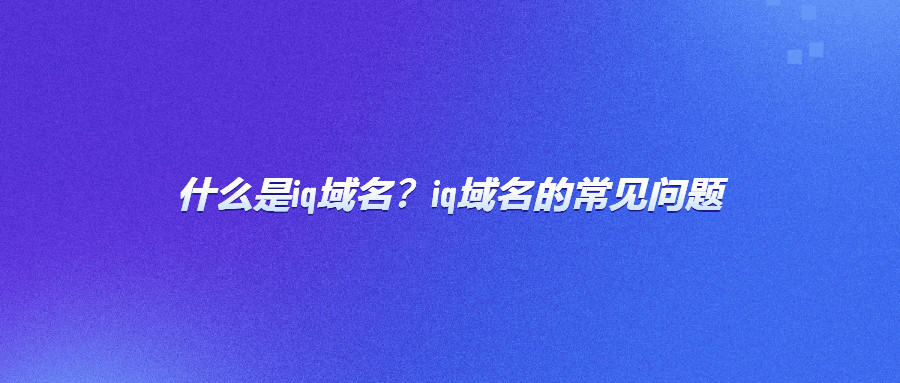 什么是iq域名？iq域名的常见问题