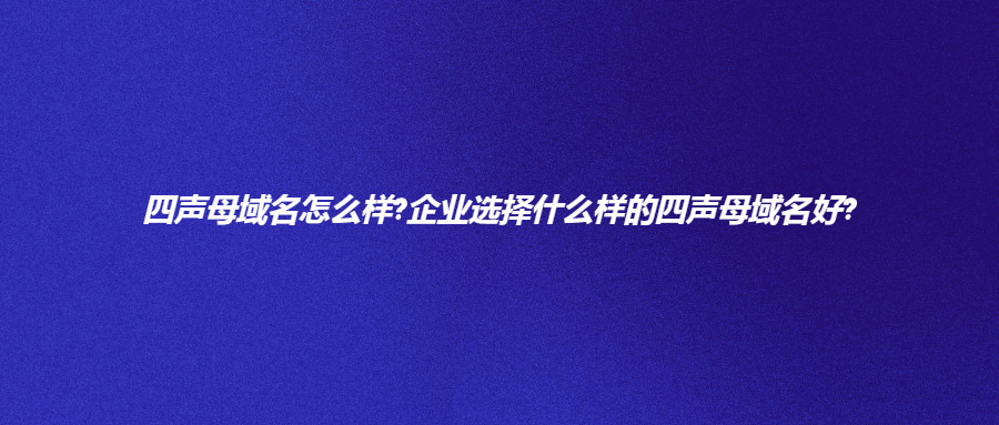 四声母域名怎么样?企业选择什么样的四声母域名好?