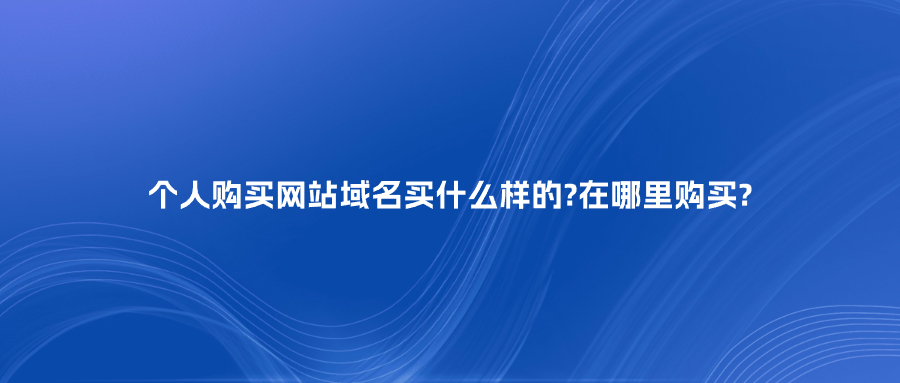 个人购买网站域名买什么样的?在哪里购买?