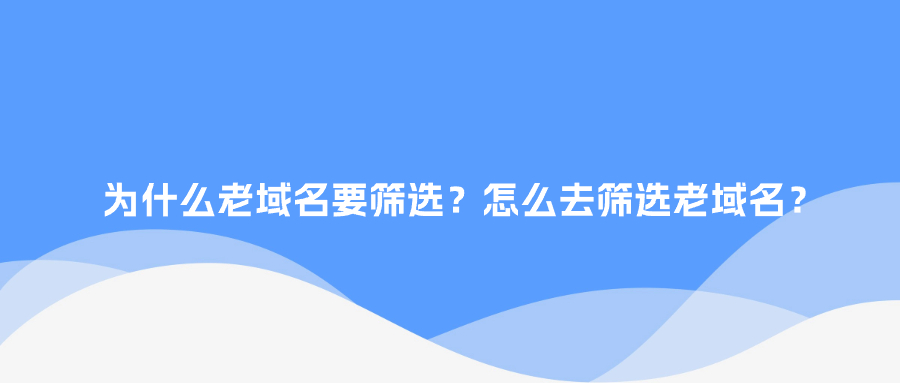 为什么老域名要筛选？怎么去筛选老域名？