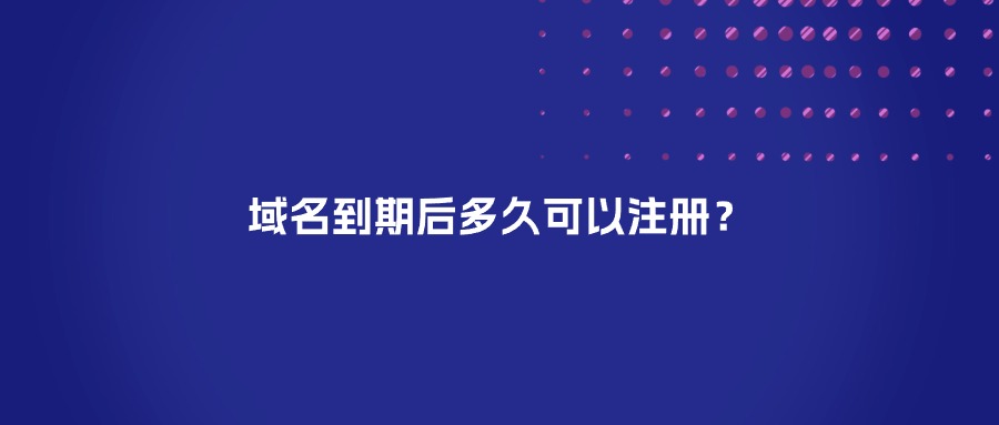 域名到期后多久可以注册? 域名到期后多久可以注册?