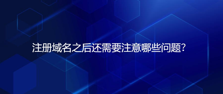 注册域名后还需要注意哪些问题 注册域名后还需要注意哪些问题