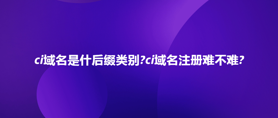 ci域名是什后缀类别?ci域名注册难不难?