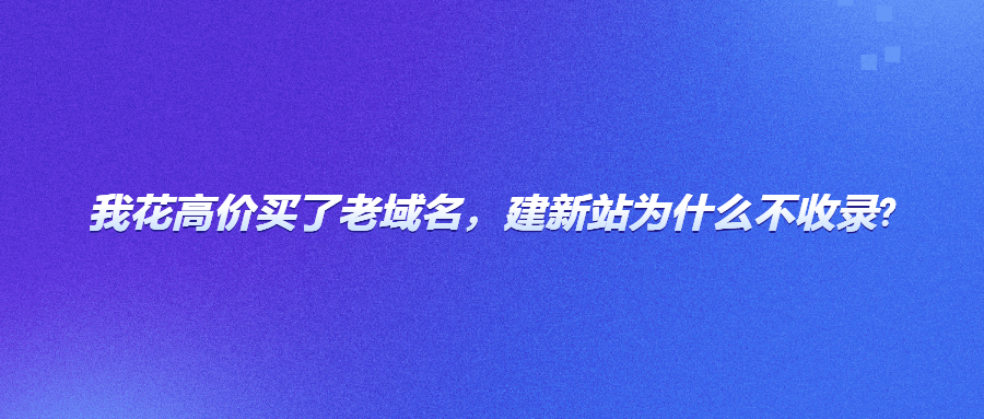 我花高价买了老域名，建新站为什么不收录?